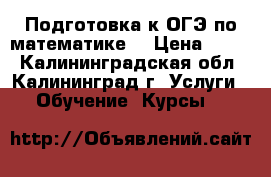 Подготовка к ОГЭ по математике  › Цена ­ 500 - Калининградская обл., Калининград г. Услуги » Обучение. Курсы   